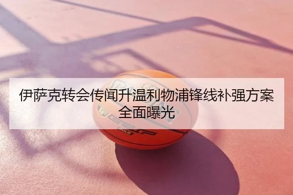 伊萨克转会传闻升温利物浦锋线补强方案全面曝光