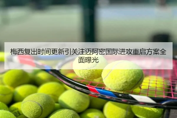 梅西复出时间更新引关注迈阿密国际进攻重启方案全面曝光