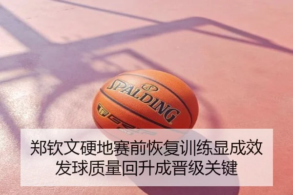 郑钦文硬地赛前恢复训练显成效 发球质量回升成晋级关键