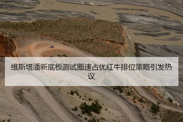 维斯塔潘新底板测试圈速占优红牛排位策略引发热议