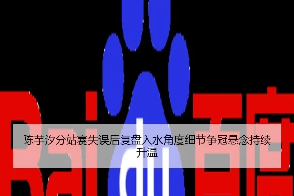 陈芋汐分站赛失误后复盘入水角度细节争冠悬念持续升温